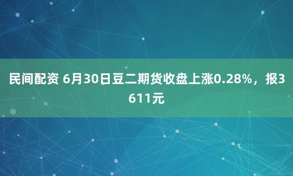 民间配资 6月30日豆二期货收盘上涨0.28%，报3611元