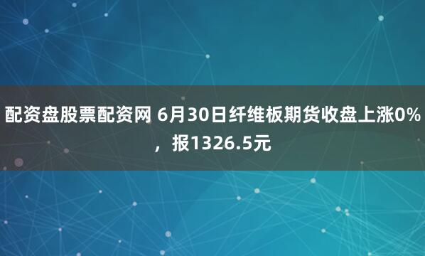 配资盘股票配资网 6月30日纤维板期货收盘上涨0%，报1326.5元