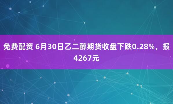 免费配资 6月30日乙二醇期货收盘下跌0.28%，报4267元