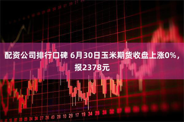 配资公司排行口碑 6月30日玉米期货收盘上涨0%，报2378元