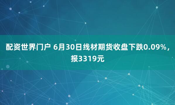 配资世界门户 6月30日线材期货收盘下跌0.09%，报3319元