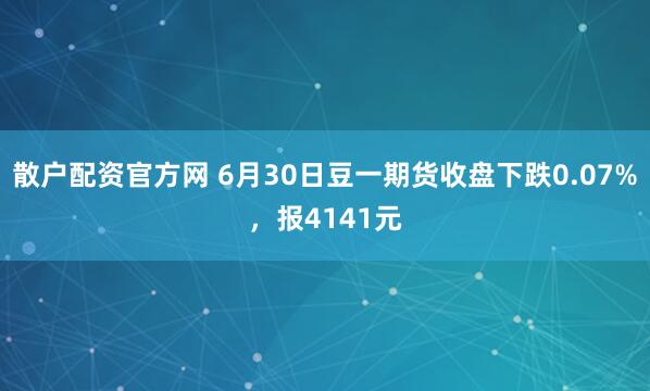 散户配资官方网 6月30日豆一期货收盘下跌0.07%，报4141元