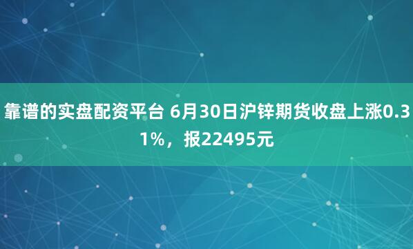 靠谱的实盘配资平台 6月30日沪锌期货收盘上涨0.31%，报22495元