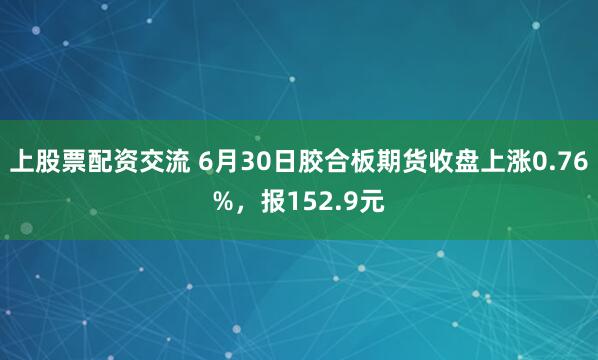 上股票配资交流 6月30日胶合板期货收盘上涨0.76%，报152.9元