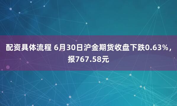 配资具体流程 6月30日沪金期货收盘下跌0.63%，报767.58元