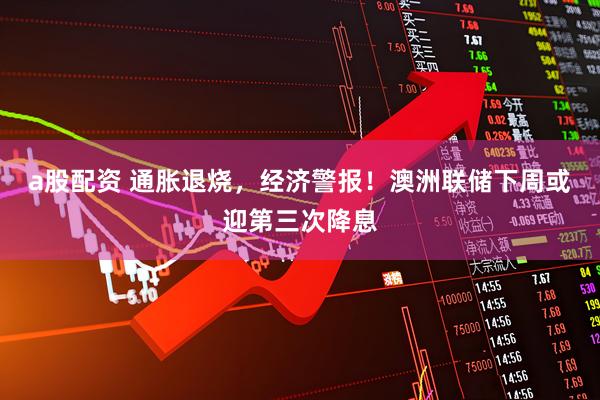 a股配资 通胀退烧，经济警报！澳洲联储下周或迎第三次降息
