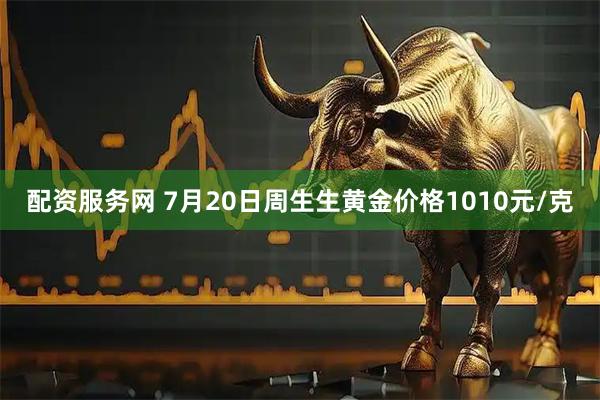 配资服务网 7月20日周生生黄金价格1010元/克