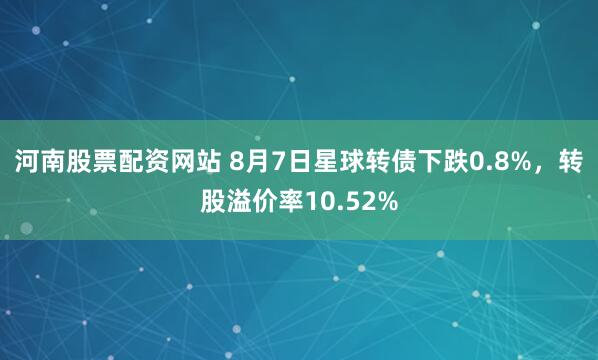 河南股票配资网站 8月7日星球转债下跌0.8%，转股溢价率10.52%