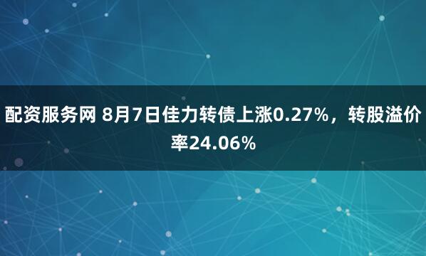 配资服务网 8月7日佳力转债上涨0.27%，转股溢价率24.06%