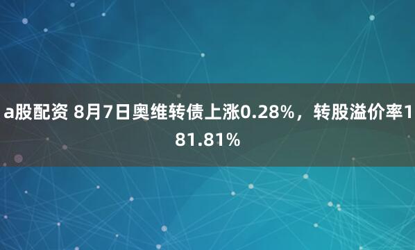 a股配资 8月7日奥维转债上涨0.28%，转股溢价率181.81%