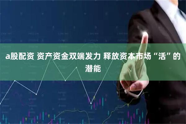 a股配资 资产资金双端发力 释放资本市场“活”的潜能