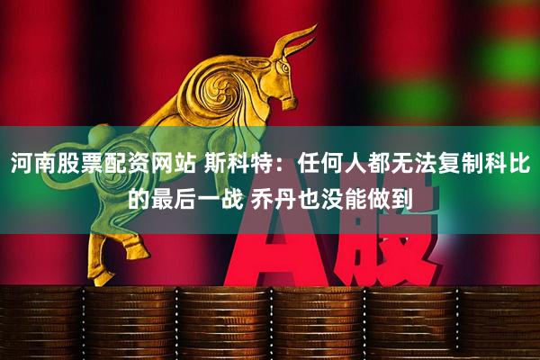 河南股票配资网站 斯科特：任何人都无法复制科比的最后一战 乔丹也没能做到