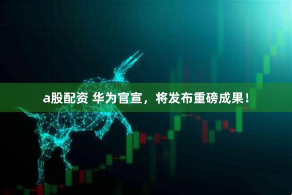 a股配资 华为官宣，将发布重磅成果！