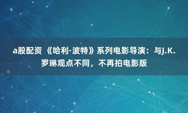 a股配资 《哈利·波特》系列电影导演：与J.K.罗琳观点不同，不再拍电影版