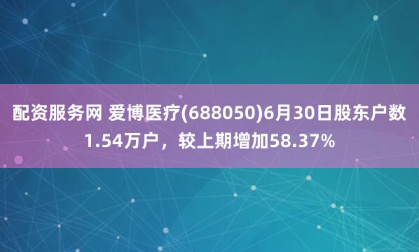 配资服务网 爱博医疗(688050)6月30日股东户数1.54万户，较上期增加58.37%
