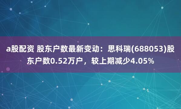 a股配资 股东户数最新变动：思科瑞(688053)股东户数0.52万户，较上期减少4.05%