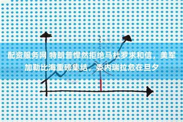 配资服务网 特朗普悍然拒绝马杜罗求和信，美军加勒比海重磅集结，委内瑞拉危在旦夕