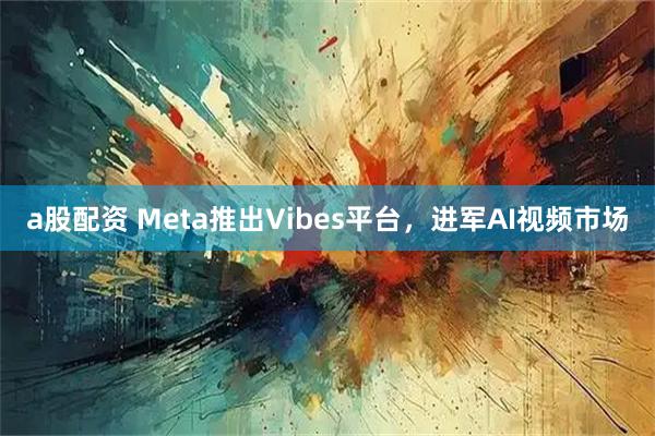 a股配资 Meta推出Vibes平台，进军AI视频市场