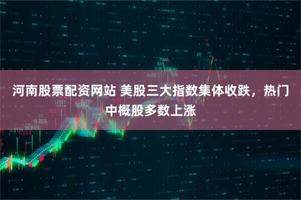 河南股票配资网站 美股三大指数集体收跌，热门中概股多数上涨