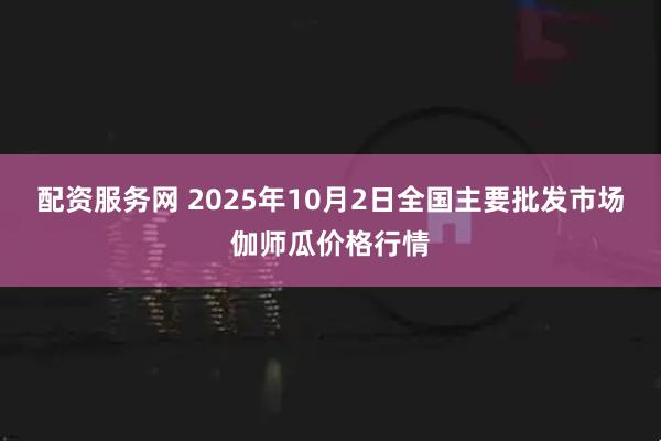 配资服务网 2025年10月2日全国主要批发市场伽师瓜价格行情