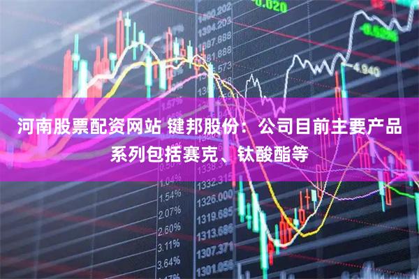 河南股票配资网站 键邦股份：公司目前主要产品系列包括赛克、钛酸酯等