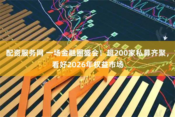 配资服务网 一场金融圈盛会！超200家私募齐聚，看好2026年权益市场
