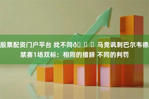 股票配资门户平台 找不同👀马竞讽刺巴尔韦德禁赛1场双标：相同的措辞 不同的判罚