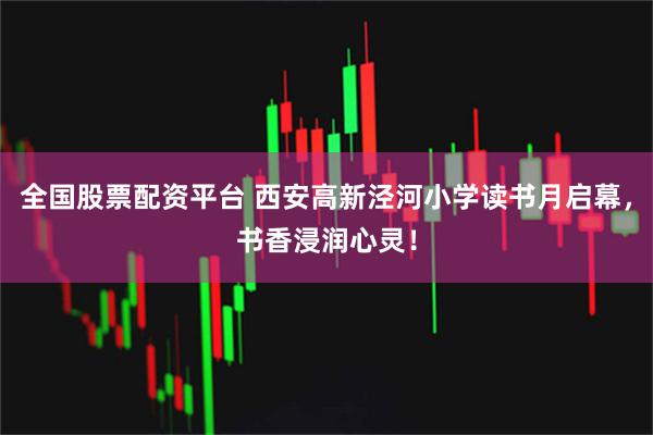 全国股票配资平台 西安高新泾河小学读书月启幕，书香浸润心灵！