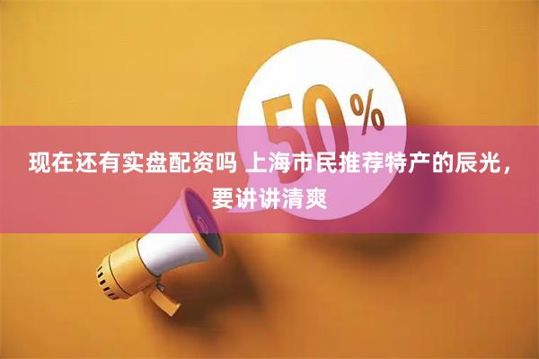 现在还有实盘配资吗 上海市民推荐特产的辰光，要讲讲清爽