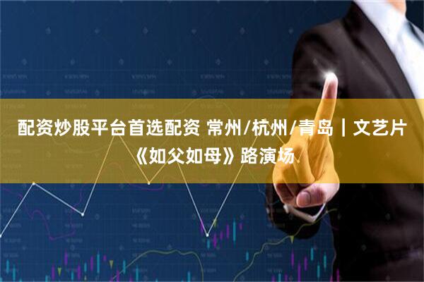 配资炒股平台首选配资 常州/杭州/青岛｜文艺片《如父如母》路演场