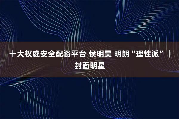 十大权威安全配资平台 侯明昊 明朗“理性派”｜封面明星