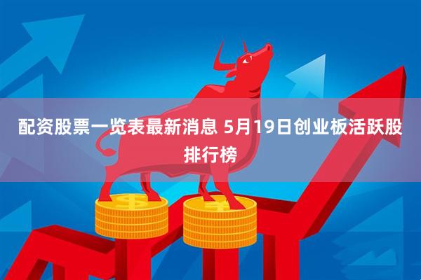 配资股票一览表最新消息 5月19日创业板活跃股排行榜