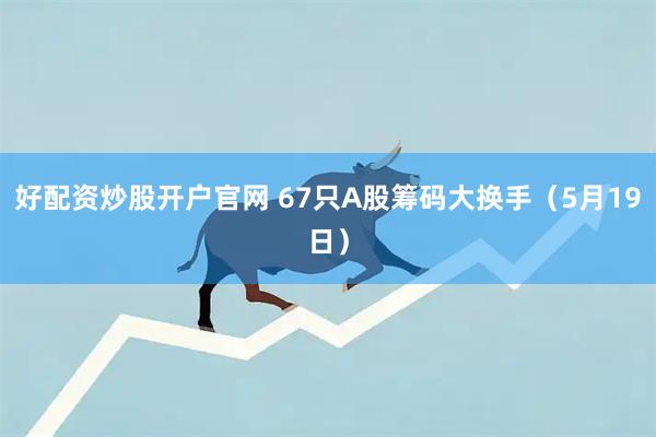 好配资炒股开户官网 67只A股筹码大换手（5月19日）