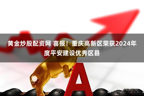 黄金炒股配资网 喜报！重庆高新区荣获2024年度平安建设优秀区县