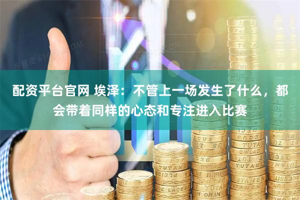 配资平台官网 埃泽：不管上一场发生了什么，都会带着同样的心态和专注进入比赛