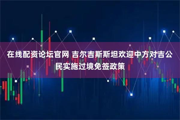 在线配资论坛官网 吉尔吉斯斯坦欢迎中方对吉公民实施过境免签政策