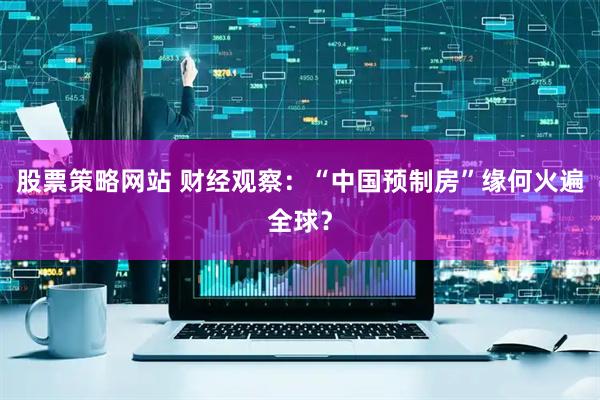 股票策略网站 财经观察：“中国预制房”缘何火遍全球？
