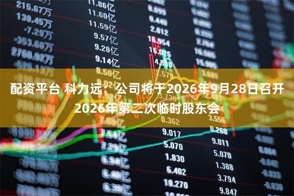 配资平台 科力远：公司将于2026年9月28日召开2026年第二次临时股东会