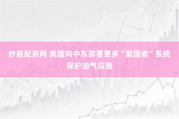 炒股配资网 美国向中东部署更多“爱国者”系统保护油气设施